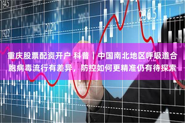 重庆股票配资开户 科普｜中国南北地区呼吸道合胞病毒流行有差异，防控如何更精准仍有待探索