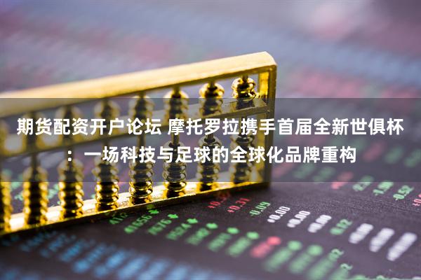 期货配资开户论坛 摩托罗拉携手首届全新世俱杯：一场科技与足球的全球化品牌重构