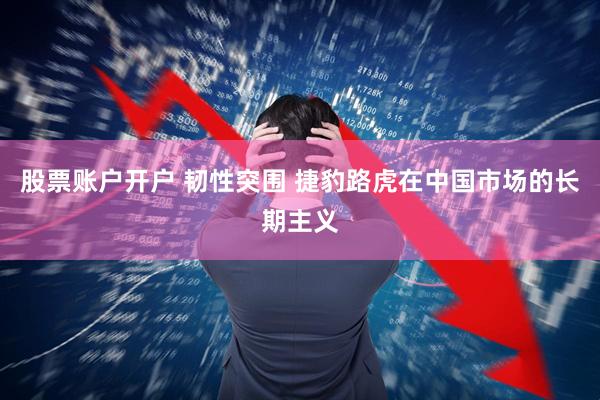 股票账户开户 韧性突围 捷豹路虎在中国市场的长期主义