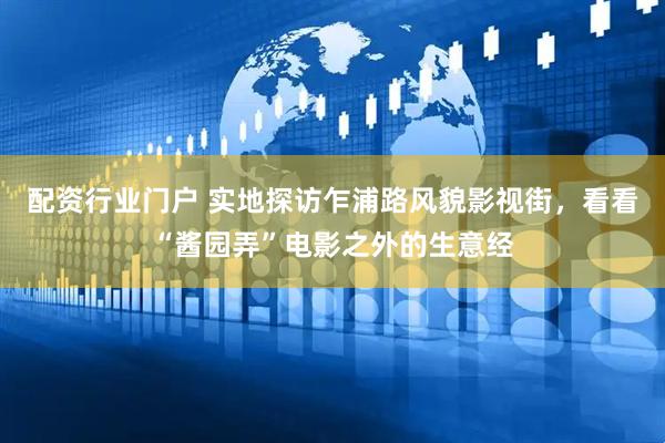 配资行业门户 实地探访乍浦路风貌影视街，看看“酱园弄”电影之外的生意经
