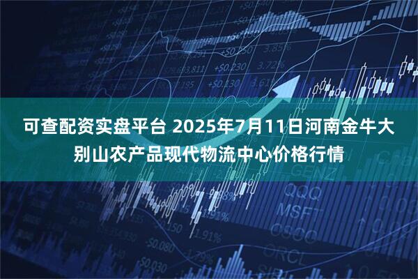 可查配资实盘平台 2025年7月11日河南金牛大别山农产品现代物流中心价格行情