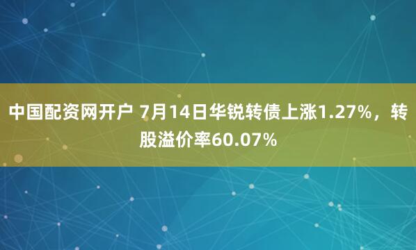 中国配资网开户 7月14日华锐转债上涨1.27%，转股溢价率60.07%