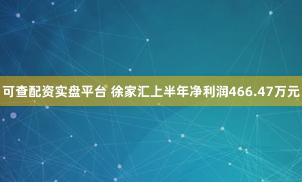 可查配资实盘平台 徐家汇上半年净利润466.47万元