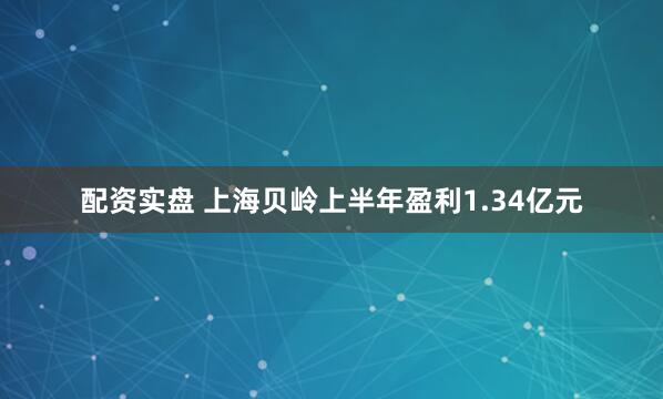 配资实盘 上海贝岭上半年盈利1.34亿元