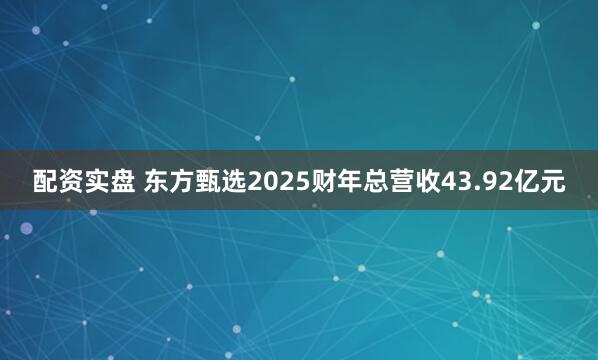 配资实盘 东方甄选2025财年总营收43.92亿元