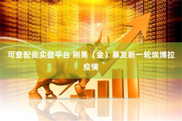 可查配资实盘平台 刚果（金）暴发新一轮埃博拉疫情