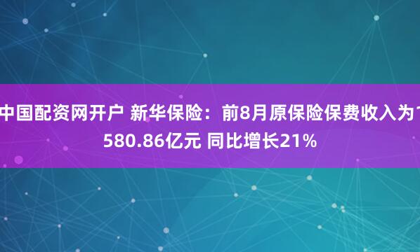 中国配资网开户 新华保险：前8月原保险保费收入为1580.86亿元 同比增长21%