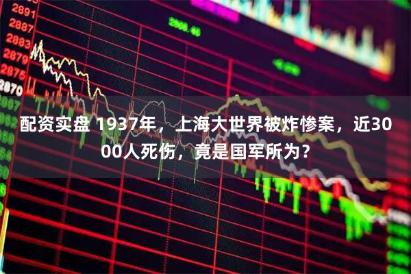 配资实盘 1937年，上海大世界被炸惨案，近3000人死伤，竟是国军所为？