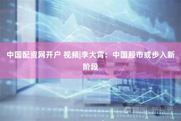 中国配资网开户 视频|李大霄：中国股市或步入新阶段