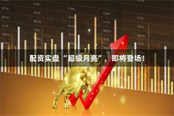 配资实盘 “超级月亮”，即将登场！